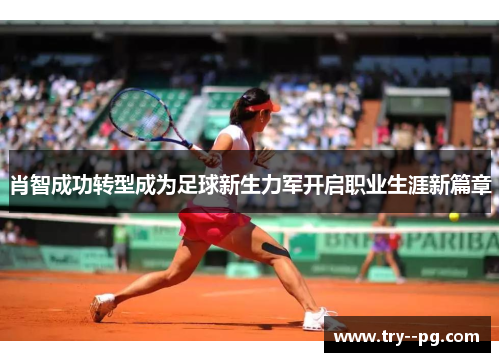 肖智成功转型成为足球新生力军开启职业生涯新篇章 肖智成功转型成为足球新生力军开启职业生涯新篇章