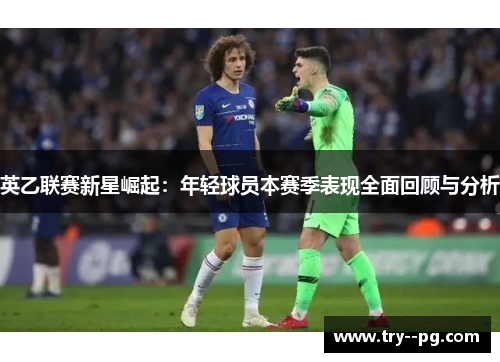 英乙联赛新星崛起：年轻球员本赛季表现全面回顾与分析