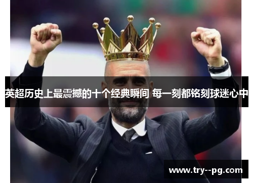 英超历史上最震撼的十个经典瞬间 每一刻都铭刻球迷心中 英超历史上最震撼的十个经典瞬间 每一刻都铭刻球迷心中