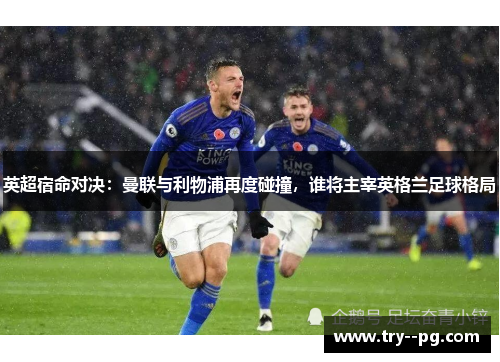 英超宿命对决：曼联与利物浦再度碰撞，谁将主宰英格兰足球格局