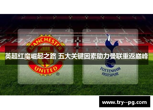 英超红魔崛起之路 五大关键因素助力曼联重返巅峰 英超红魔崛起之路 五大关键因素助力曼联重返巅峰