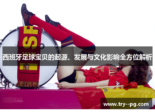 西班牙足球宝贝的起源、发展与文化影响全方位解析 西班牙足球宝贝的起源、发展与文化影响全方位解析