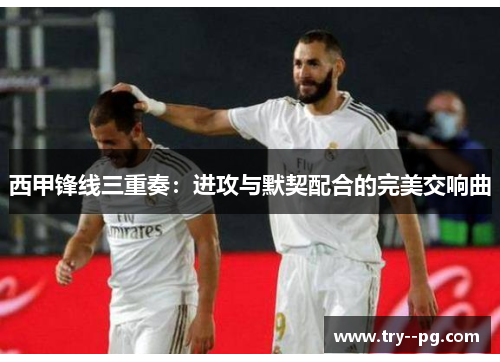 西甲锋线三重奏:进攻与默契配合的完美交响曲 西甲锋线三重奏:进攻与默契配合的完美交响曲