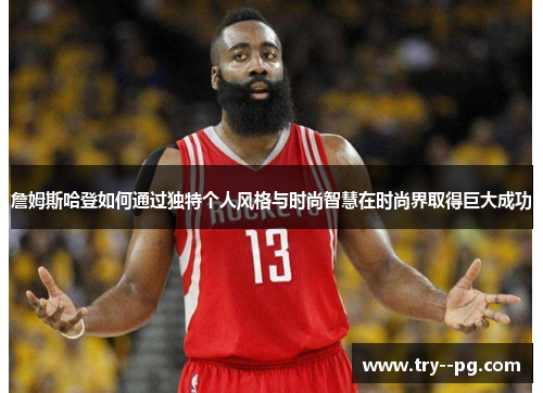 詹姆斯哈登如何通过独特个人风格与时尚智慧在时尚界取得巨大成功 詹姆斯哈登如何通过独特个人风格与时尚智慧在时尚界取得巨大成功