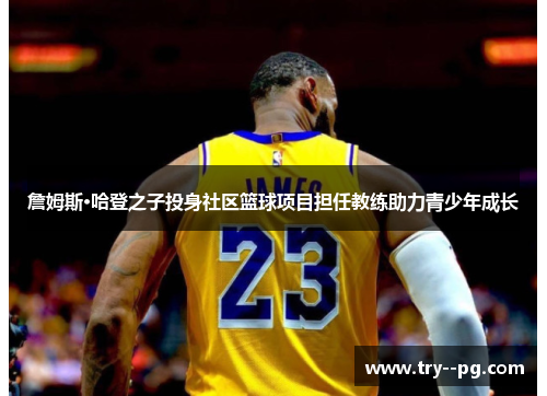 詹姆斯·哈登之子投身社区篮球项目担任教练助力青少年成长