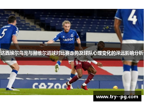 达西埃尔乌龙与赫维尔进球对比赛走势及球队心理变化的深远影响分析