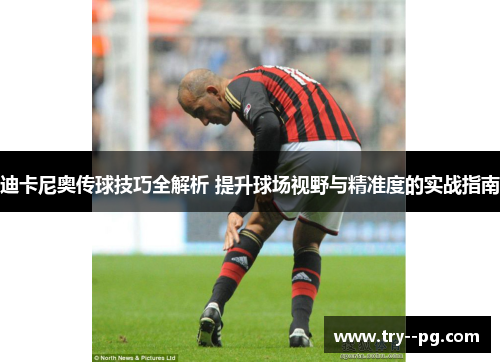迪卡尼奥传球技巧全解析 提升球场视野与精准度的实战指南 迪卡尼奥传球技巧全解析 提升球场视野与精准度的实战指南
