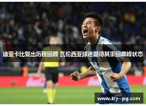 迪亚卡比复出历程回顾 瓦伦西亚球迷期待其重回巅峰状态 迪亚卡比复出历程回顾 瓦伦西亚球迷期待其重回巅峰状态