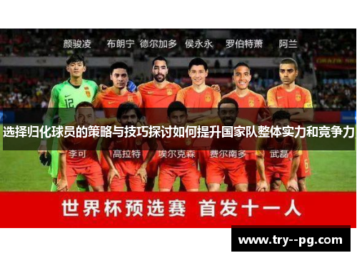 选择归化球员的策略与技巧探讨如何提升国家队整体实力和竞争力 选择归化球员的策略与技巧探讨如何提升国家队整体实力和竞争力