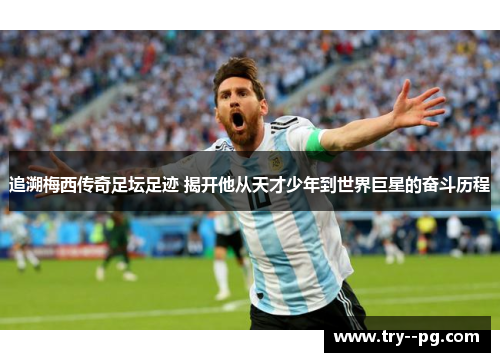 追溯梅西传奇足坛足迹 揭开他从天才少年到世界巨星的奋斗历程 追溯梅西传奇足坛足迹 揭开他从天才少年到世界巨星的奋斗历程