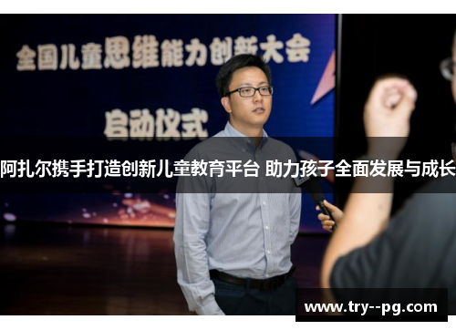 阿扎尔携手打造创新儿童教育平台 助力孩子全面发展与成长 阿扎尔携手打造创新儿童教育平台 助力孩子全面发展与成长