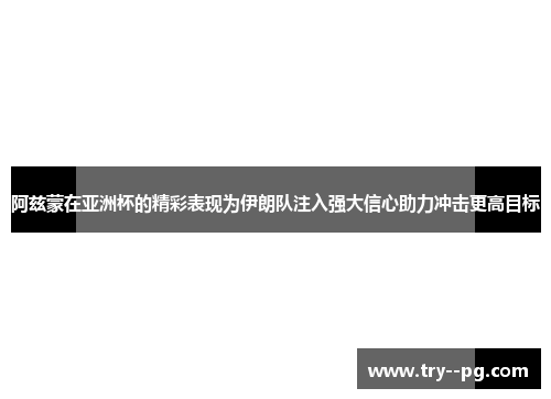 阿兹蒙在亚洲杯的精彩表现为伊朗队注入强大信心助力冲击更高目标 阿兹蒙在亚洲杯的精彩表现为伊朗队注入强大信心助力冲击更高目标