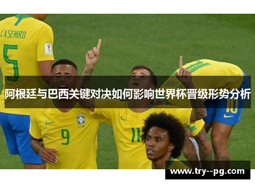 阿根廷与巴西关键对决如何影响世界杯晋级形势分析 阿根廷与巴西关键对决如何影响世界杯晋级形势分析