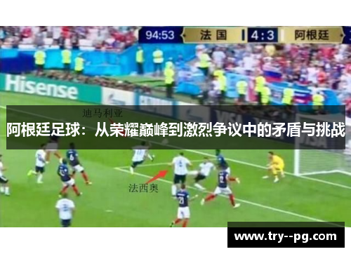 阿根廷足球:从荣耀巅峰到激烈争议中的矛盾与挑战 阿根廷足球:从荣耀巅峰到激烈争议中的矛盾与挑战