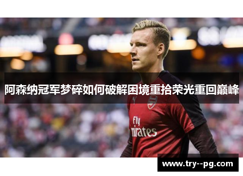 阿森纳冠军梦碎如何破解困境重拾荣光重回巅峰