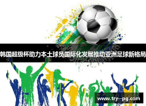 韩国超级杯助力本土球员国际化发展推动亚洲足球新格局