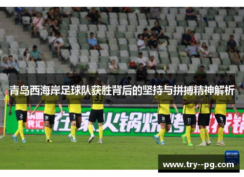 青岛西海岸足球队获胜背后的坚持与拼搏精神解析