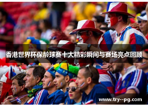 香港世界杯保龄球赛十大精彩瞬间与赛场亮点回顾