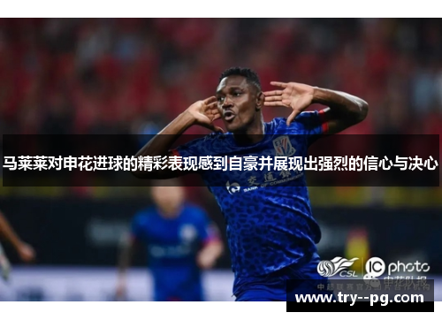 马莱莱对申花进球的精彩表现感到自豪并展现出强烈的信心与决心 马莱莱对申花进球的精彩表现感到自豪并展现出强烈的信心与决心