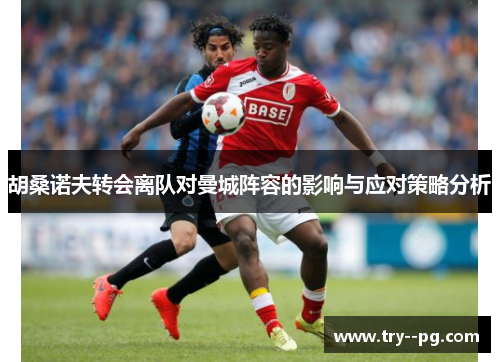 胡桑诺夫转会离队对曼城阵容的影响与应对策略分析 胡桑诺夫转会离队对曼城阵容的影响与应对策略分析