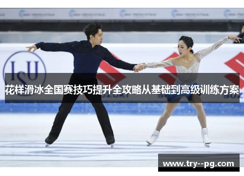 花样滑冰全国赛技巧提升全攻略从基础到高级训练方案 花样滑冰全国赛技巧提升全攻略从基础到高级训练方案