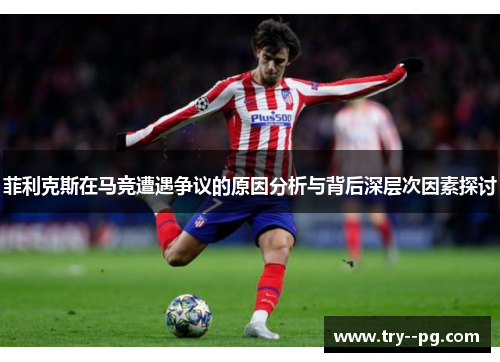菲利克斯在马竞遭遇争议的原因分析与背后深层次因素探讨 菲利克斯在马竞遭遇争议的原因分析与背后深层次因素探讨