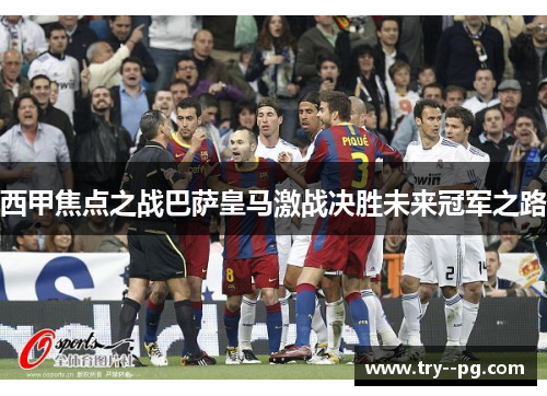 西甲焦点之战巴萨皇马激战决胜未来冠军之路
