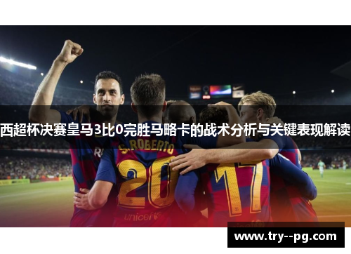 西超杯决赛皇马3比0完胜马略卡的战术分析与关键表现解读 西超杯决赛皇马3比0完胜马略卡的战术分析与关键表现解读