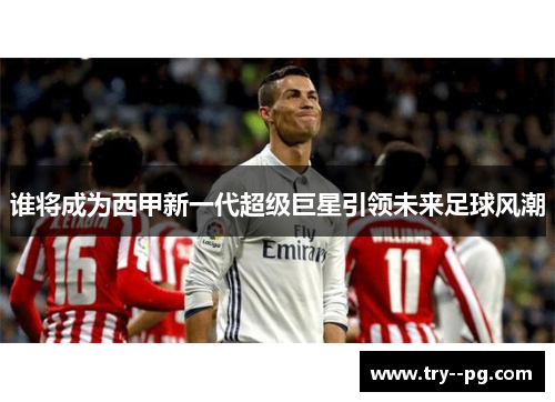 谁将成为西甲新一代超级巨星引领未来足球风潮 谁将成为西甲新一代超级巨星引领未来足球风潮
