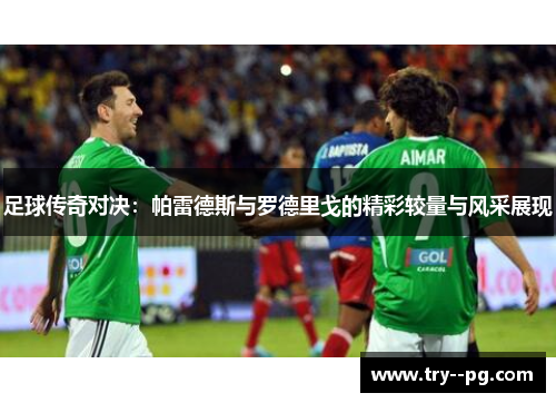 足球传奇对决:帕雷德斯与罗德里戈的精彩较量与风采展现 足球传奇对决:帕雷德斯与罗德里戈的精彩较量与风采展现
