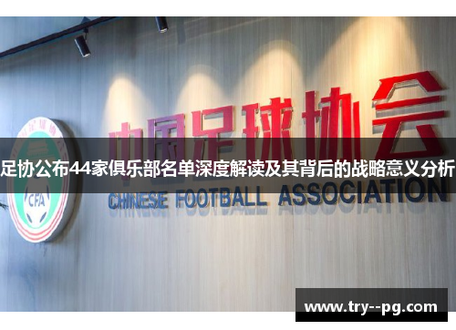 足协公布44家俱乐部名单深度解读及其背后的战略意义分析 足协公布44家俱乐部名单深度解读及其背后的战略意义分析
