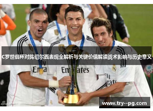 C罗世俱杯对阵切尔西表现全解析与关键价值解读战术影响与历史意义 C罗世俱杯对阵切尔西表现全解析与关键价值解读战术影响与历史意义
