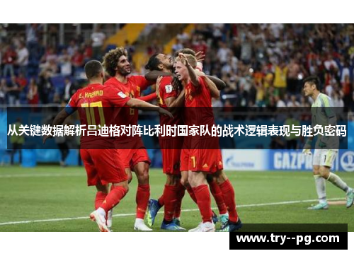 从关键数据解析吕迪格对阵比利时国家队的战术逻辑表现与胜负密码