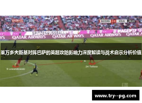 莱万多夫斯基对阵巴萨的英超攻防影响力深度解读与战术启示分析价值 莱万多夫斯基对阵巴萨的英超攻防影响力深度解读与战术启示分析价值