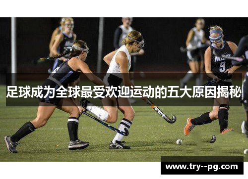 足球成为全球最受欢迎运动的五大原因揭秘