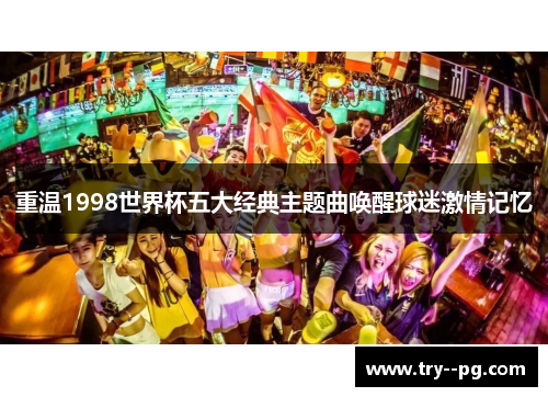 重温1998世界杯五大经典主题曲唤醒球迷激情记忆
