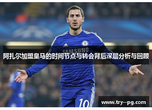 阿扎尔加盟皇马的时间节点与转会背后深层分析与回顾 阿扎尔加盟皇马的时间节点与转会背后深层分析与回顾