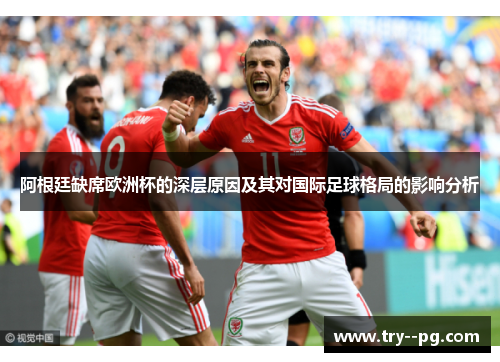 阿根廷缺席欧洲杯的深层原因及其对国际足球格局的影响分析