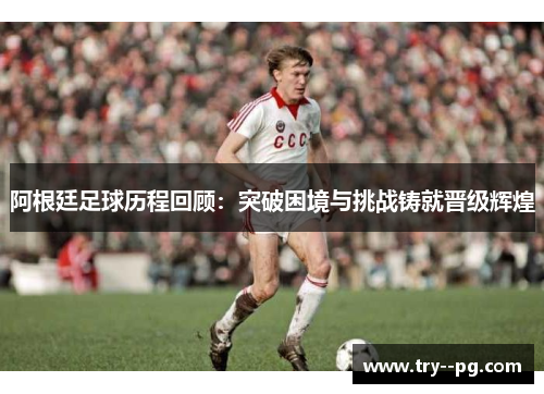 阿根廷足球历程回顾：突破困境与挑战铸就晋级辉煌