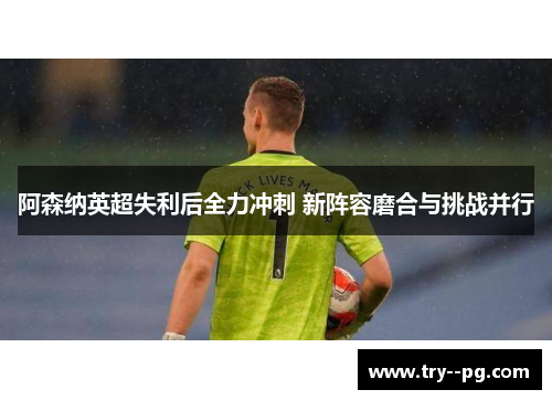 阿森纳英超失利后全力冲刺 新阵容磨合与挑战并行