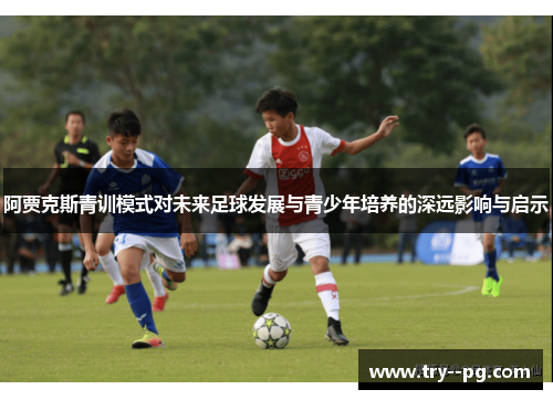 阿贾克斯青训模式对未来足球发展与青少年培养的深远影响与启示