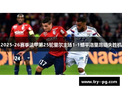 2025-26赛季法甲第25轮里尔主场1-1憾平洛里昂错失胜机 2025-26赛季法甲第25轮里尔主场1-1憾平洛里昂错失胜机