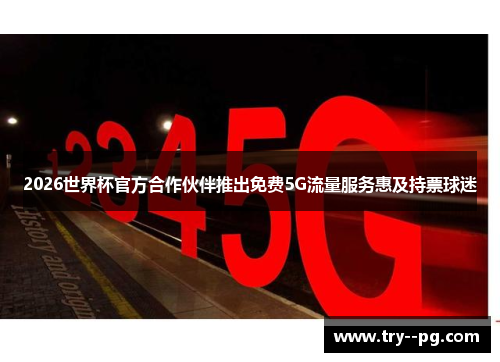 2026世界杯官方合作伙伴推出免费5G流量服务惠及持票球迷 2026世界杯官方合作伙伴推出免费5G流量服务惠及持票球迷
