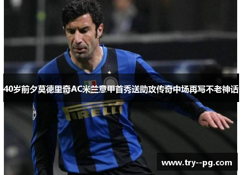 40岁前夕莫德里奇AC米兰意甲首秀送助攻传奇中场再写不老神话
