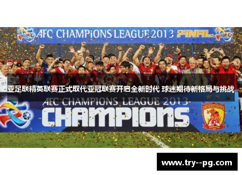 亚足联精英联赛正式取代亚冠联赛开启全新时代 球迷期待新格局与挑战