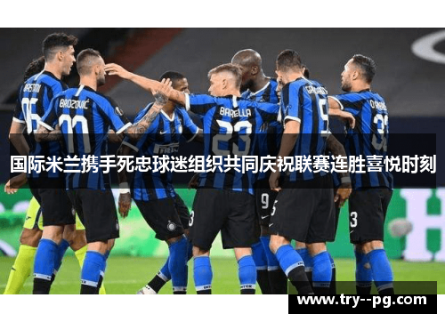 国际米兰携手死忠球迷组织共同庆祝联赛连胜喜悦时刻 国际米兰携手死忠球迷组织共同庆祝联赛连胜喜悦时刻