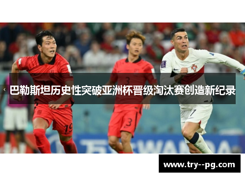 巴勒斯坦历史性突破亚洲杯晋级淘汰赛创造新纪录