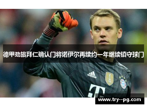 德甲劲旅拜仁确认门将诺伊尔再续约一年继续镇守球门