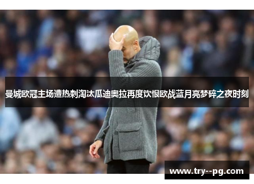 曼城欧冠主场遭热刺淘汰瓜迪奥拉再度饮恨欧战蓝月亮梦碎之夜时刻