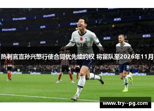 热刺官宣孙兴慜行使合同优先续约权 将留队至2026年11月